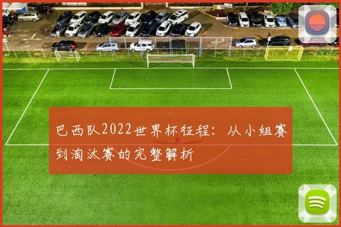 巴西队2022世界杯征程：从小组赛到淘汰赛的完整解析