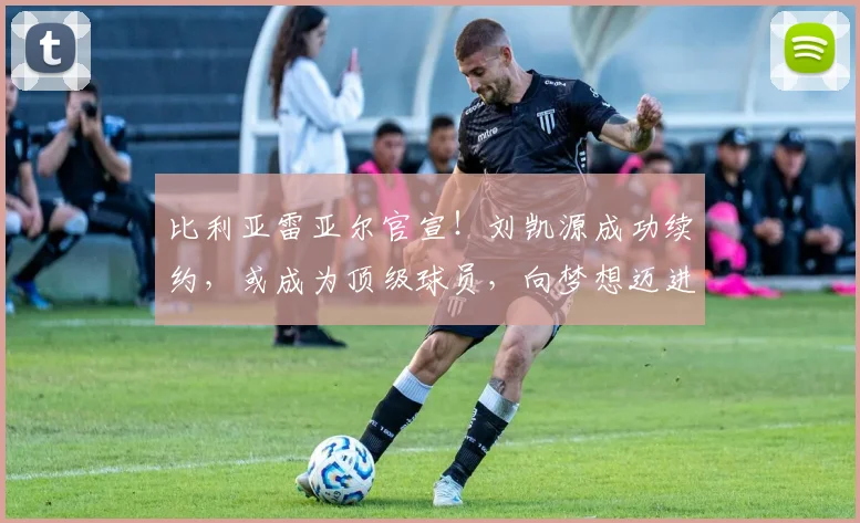 比利亚雷亚尔官宣！刘凯源成功续约，或成为顶级球员，向梦想迈进